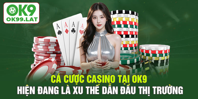 Cá cược Casino tại OK9 hiện đang là xu thế dẫn đầu thị trường